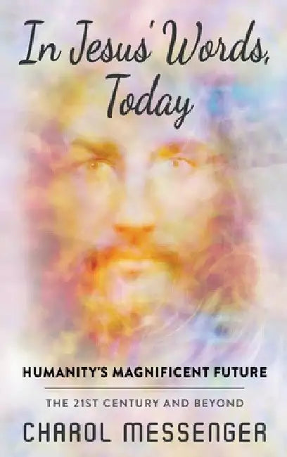 In Jesus' Words, Today: Humanity's Magnificent Future The 21st Century and Beyond by Charol Messenger