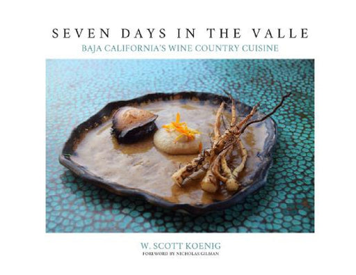 Seven Days In The Valle: Baja California's Wine Country Cuisine by William S. Koenig, Nicholas Gilman, Nicholas Gilman
