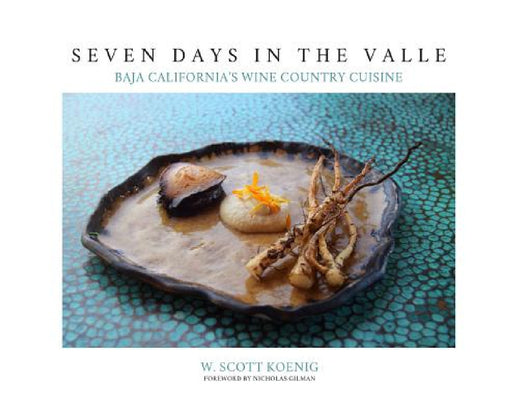 Seven Days In The Valle: Baja California's Wine Country Cuisine by William S. Koenig, Nicholas Gilman, Nicholas Gilman