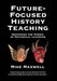 Future-Focused History Teaching: Restoring the Power of Historical Learning by Mike Maxwell