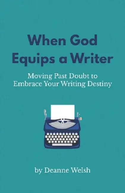 When God Equips a Writer: Moving Past Doubt to Embrace Your Writing Destiny by Deanne Welsh