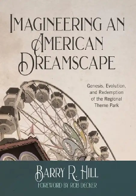 Imagineering an American Dreamscape: Genesis, Evolution, and Redemption of the Regional Theme Park by Barry R. Hill