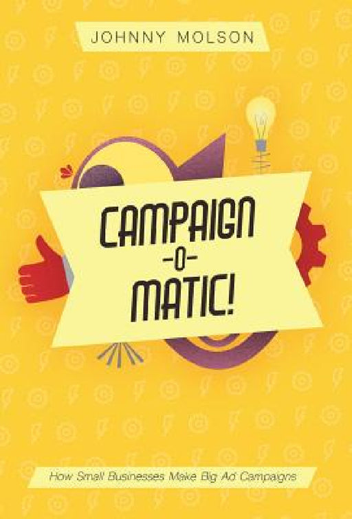 Campaign-O-Matic!: How Small Businesses Make Big Ad Campaigns by Johnny Molson