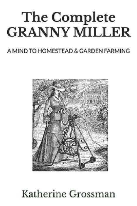 The Complete Granny Miller: A Mind To Homestead & Garden Farming by Katherine Grossman