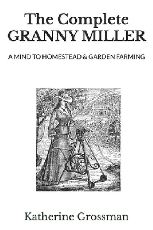 The Complete Granny Miller: A Mind To Homestead & Garden Farming by Katherine Grossman