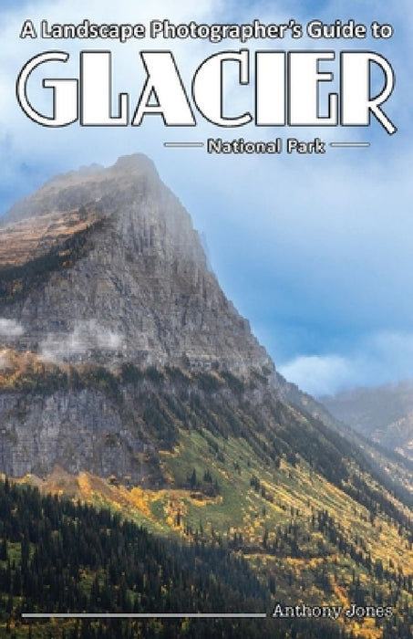 A Landscape Photographer's Guide to Glacier National Park by Anthony Jones