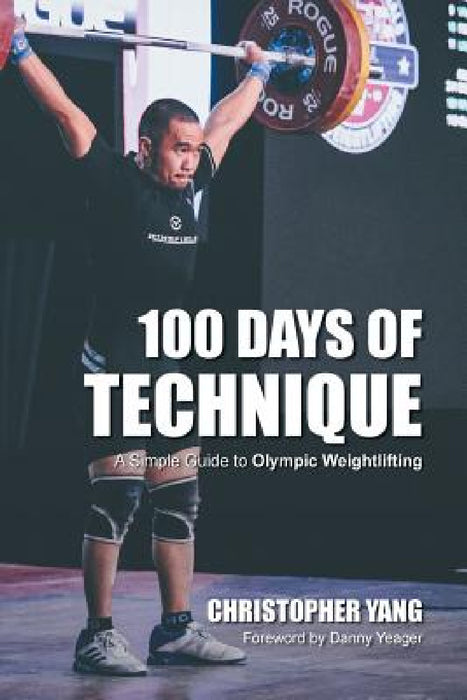 100 Days of Technique: A Simple Guide to Olympic Weightlifting by Christopher Yang, Daniel Yeager, Samantha Chin