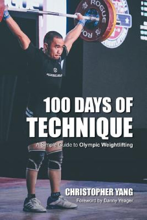 100 Days of Technique: A Simple Guide to Olympic Weightlifting by Christopher Yang, Daniel Yeager, Samantha Chin
