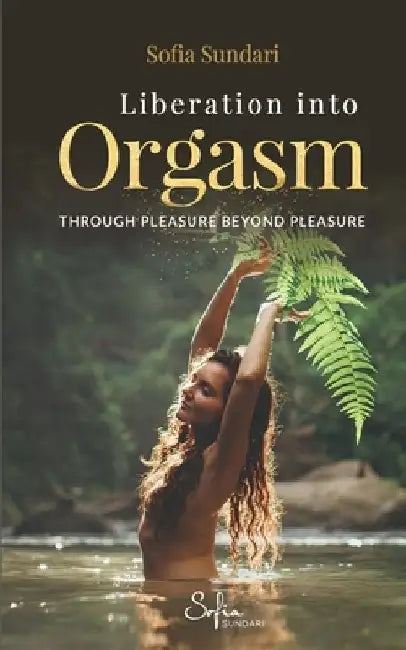Liberation Into Orgasm: Through Pleasure Beyond Pleasure by Sofia Sundari