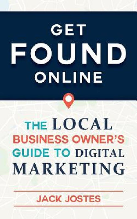 Get FOUND Online: The Local Business Owner's Guide to Digital Marketing by Jack Jostes