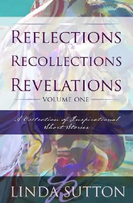 Reflections, Recollections, Revelations: A Collection of Inspirational Short Stories by Linda R. Sutton