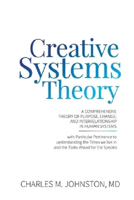 Creative Systems Theory: A Comprehensive Theory of Purpose, Change, and Interrelationship In Human Systems (With Particular Pertinence to Under by Charles M. Johnston