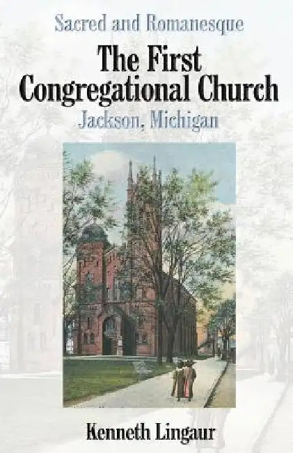 Sacred and Romanesque: The First Congregational Church Jackson, Michigan by Kenneth Lingaur