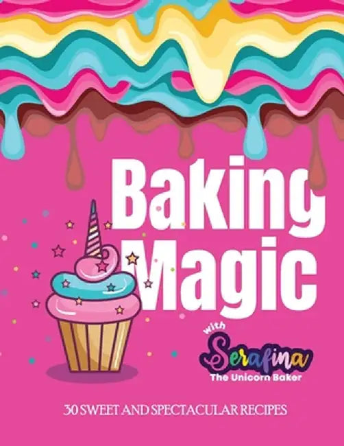 Baking Magic with Serafina the Unicorn Baker: 30 Sweet and Spectacular Recipes by Serafina M. Alessi