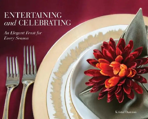 Entertaining and Celebrating: An Elegant Feast For Every Season by Kristal Damron