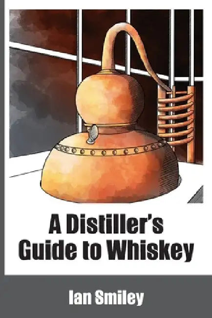 A Distiller's Guide to Whiskey by Ian Smiley