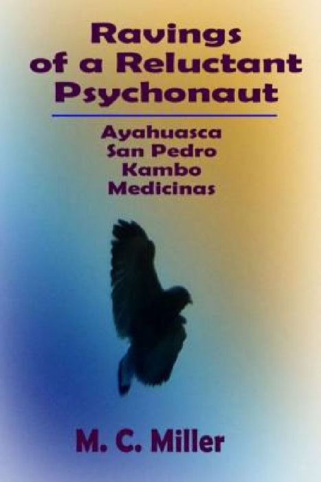 Ravings of a Reluctant Psychonaut: Ayahuasca, San Pedro, Kambo Medicinas by M. C. Miller