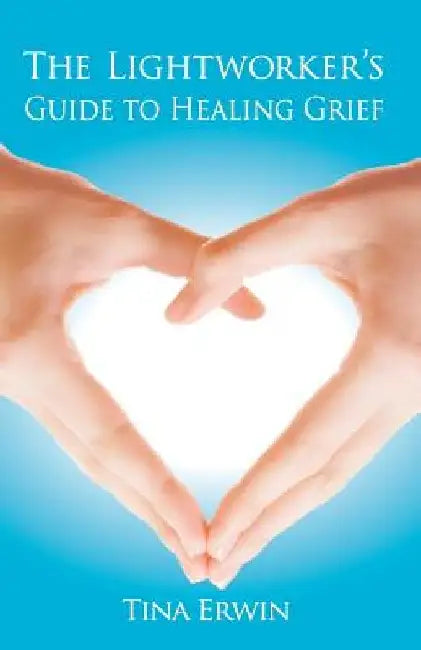 The Lightworker's Guide to Healing Grief by Tina Erwin