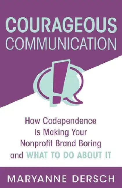Courageous Communication: How Codependence Is Making Your Nonprofit Brand Boring and What To Do About It by Maryanne Dersch