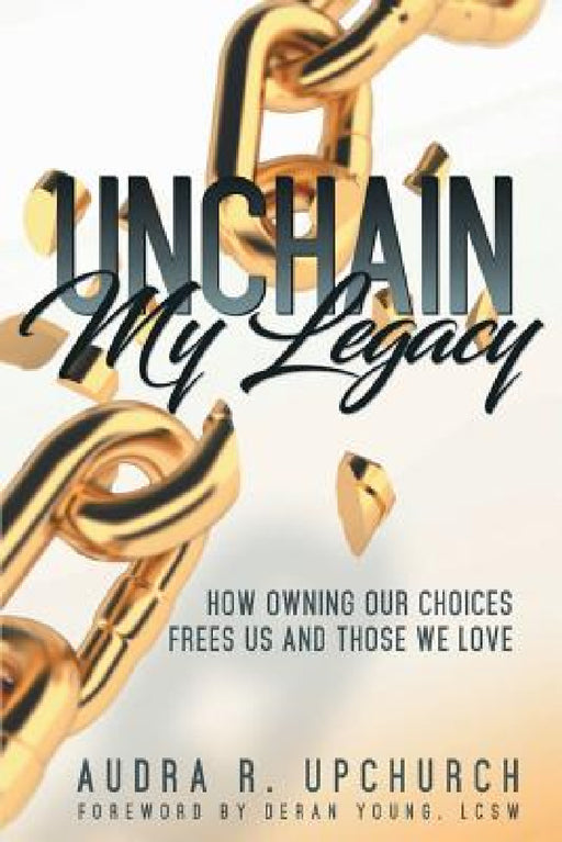 Unchain My Legacy: How Owning Our Choices Frees Us And Those We Love by Audra R. Upchurch