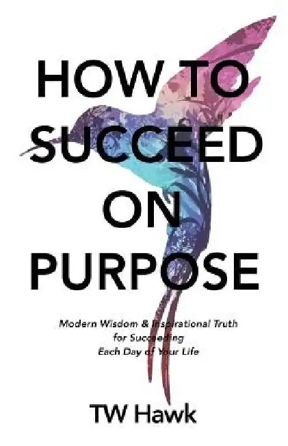 How To Succeed On Purpose: Modern Wisdom & Inspirational Truth for Succeeding Each Day of Your Life by Tw Hawk