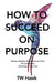 How To Succeed On Purpose: Modern Wisdom & Inspirational Truth for Succeeding Each Day of Your Life by Tw Hawk