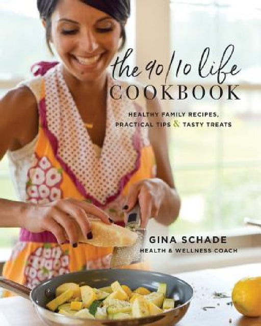 The 90/10 Life Cookbook: Healthy Family Recipes, Practical Tips & Tasty Treats by Gina Schade