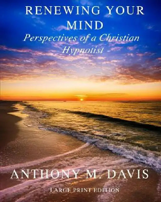 Renewing Your Mind: Perspectives of a Christian Hypnotist by Anthony M. Davis