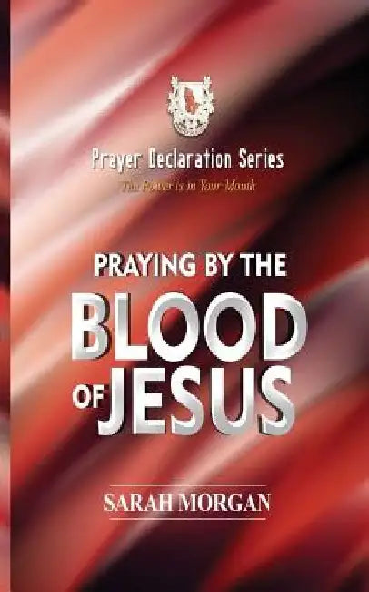 The Prayer Declaration Series: Praying by the Blood of Jesus by Sarah Morgan