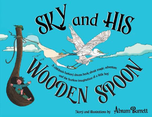 SKY and HIS WOODEN SPOON: A children's fantasy dream book about magic, adventure and the fearless imagination of a little boy by Abram Barrett