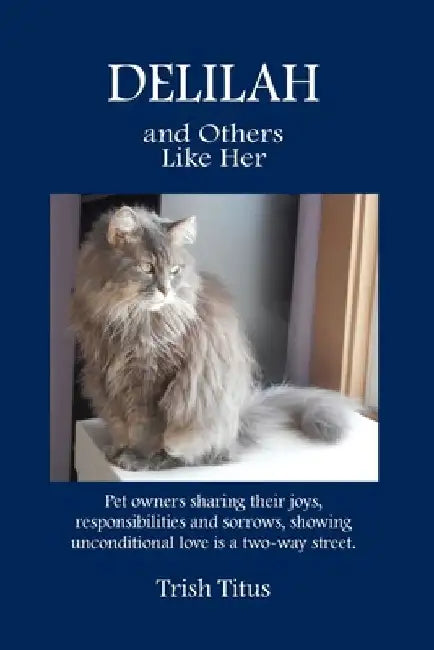 DELILAH and Others Like Her: Pet owners sharing their joys, responsibilities and sorrows, showing unconditional love is a two-way street. by Trish Titus