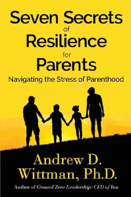 Seven Secrets of Resilience for Parents: Navigating the Stress of Parenthood by D. Wittman