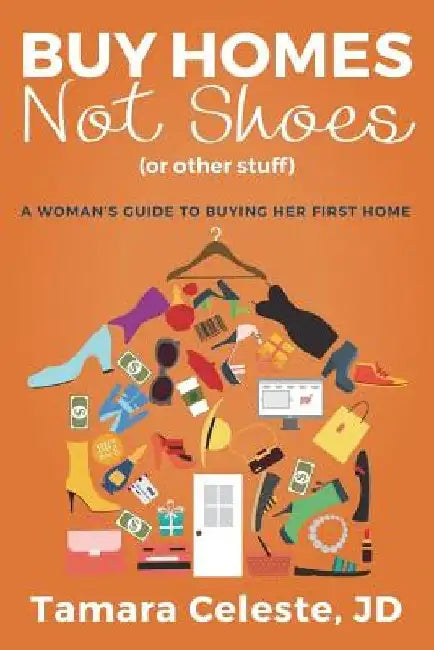 Buy Homes Not Shoes (Or Other Stuff): A Women's Guide to Buying Her First Home by Tamara Celeste