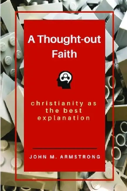 A Thought-out Faith: Christianity as the Best Explanation by John M. Armstrong