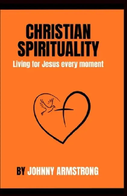 Christian Spirituality: Living for Jesus every moment by Johnny Armstrong