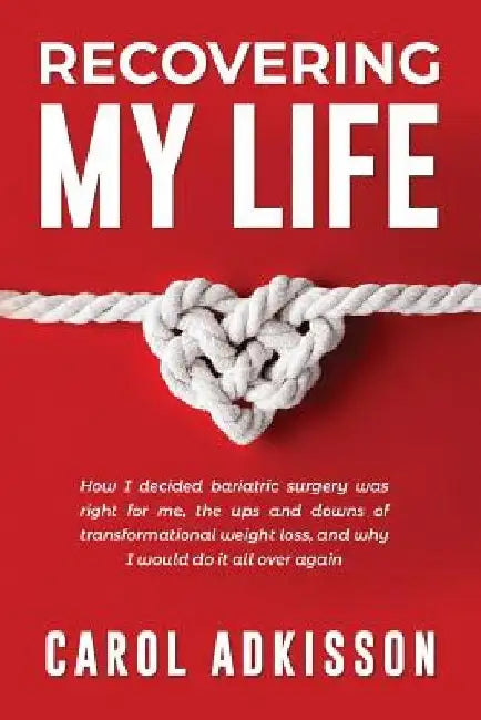 Recovering My Life: How I decided bariatric surgery was right for me, the ups and downs through transformational weight loss, and why I wo by Carol Rose Adkisson