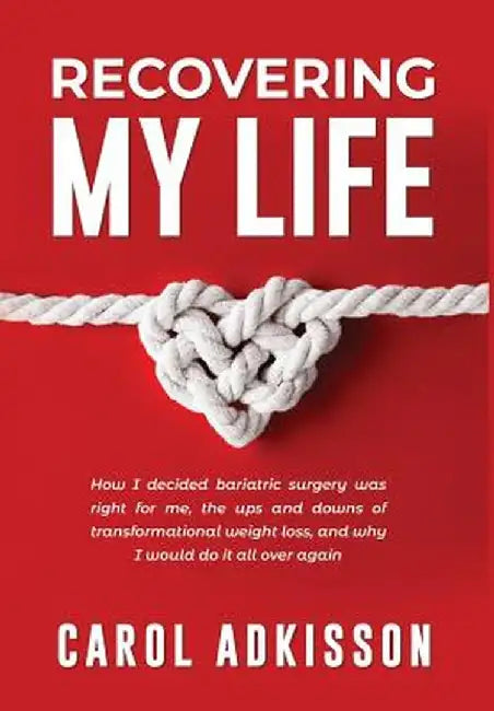 Recovering My Life: How I Decided Bariatric Surgery Was Right for Me, the Ups and Downs Through Transformational Weight Loss, and Why I Wo by Carol Rose Adkisson