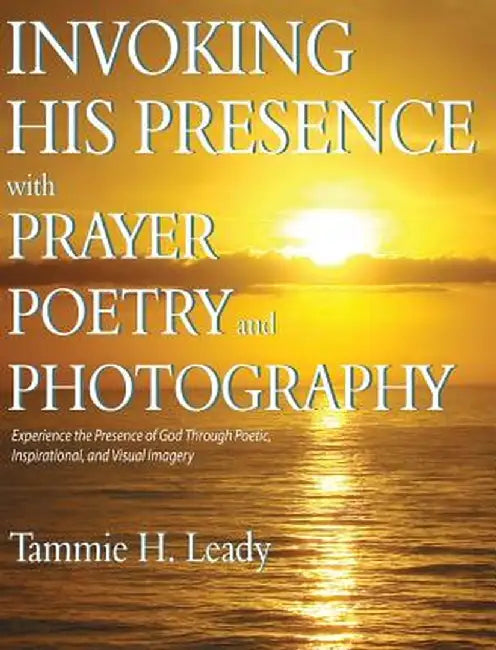 Invoking His Presence With Prayer, Poetry, and Photography by Tammie Leady