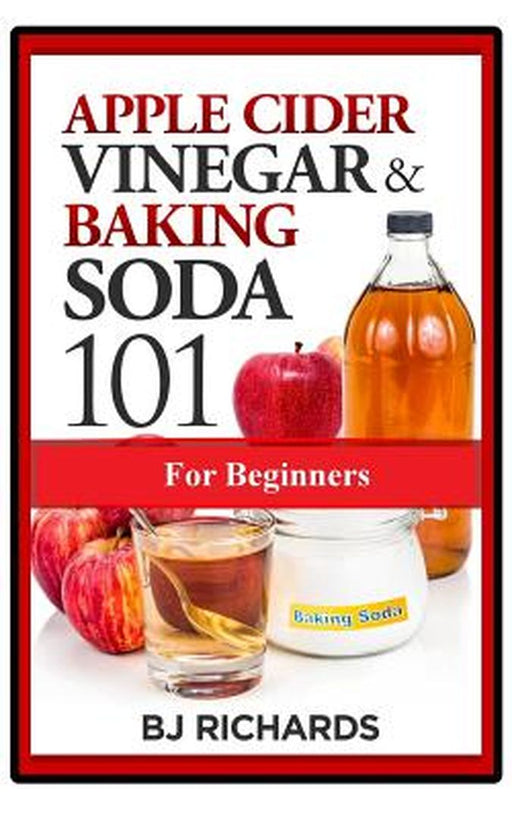 Apple Cider Vinegar & Baking Soda 101 For Beginners by Richards, Bj