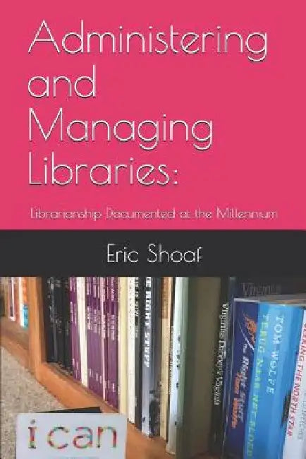 Administering and Managing Libraries: Librarianship Documented at the Millennium by Eric C. Shoaf