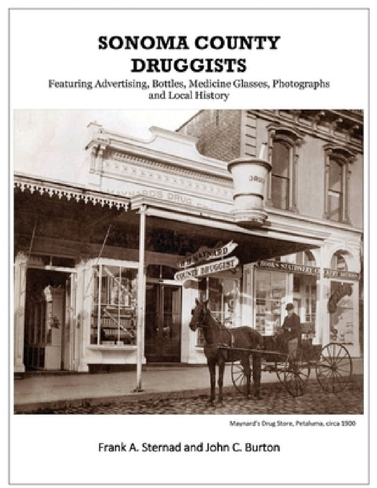 Sonoma County Druggists: Featuring Advertising, Bottles, Medicine Glasses, Photographs, and Local History by Frank a. Sternad, John C. Burton