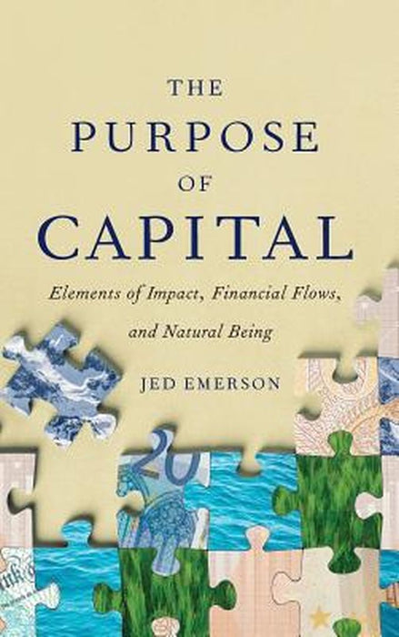 The Purpose of Capital: Elements of Impact Financial Flows and Natural Being: Emerson by Jed