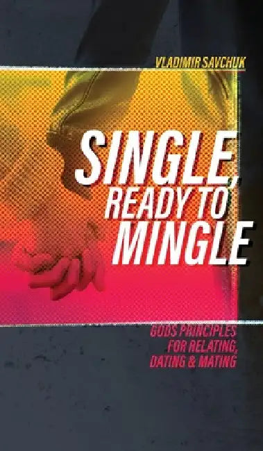 Single, Ready to Mingle: Gods principles for relating, dating & mating by Vladimir Savchuk