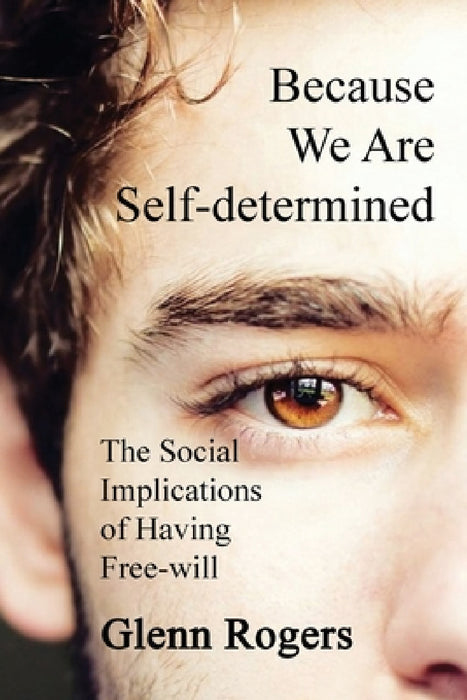 Because We Are Self-determined: The Social Implications of Having Free-will by Glenn Rogers