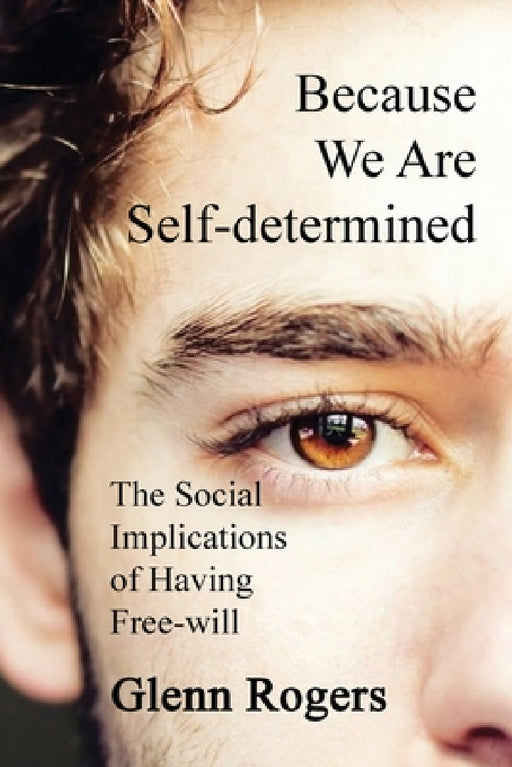 Because We Are Self-determined: The Social Implications of Having Free-will by Glenn Rogers