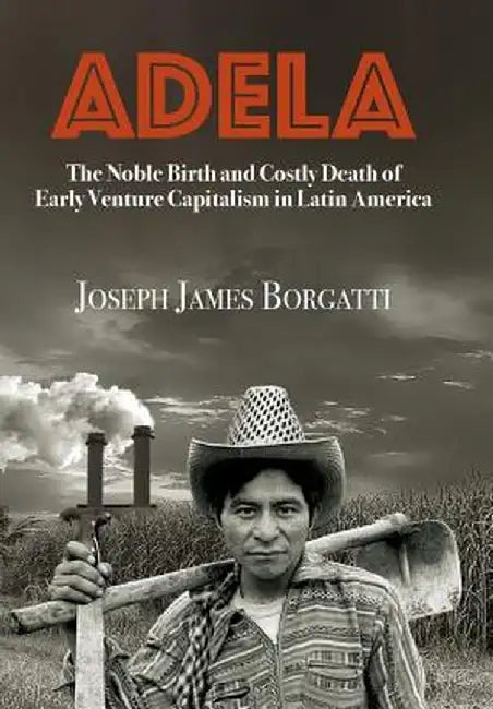 Adela: The Noble Birth and Costly Death of Early Venture Capitalism in Latin America by Joseph James Borgatti