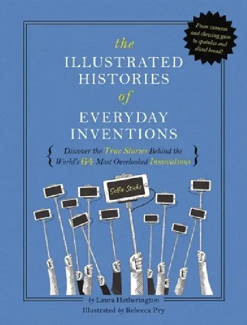 The Illustrated Histories of Ingenious Inventions: Discover the True Stories Behind the World's 64 Most Overlooked Objects by Laura Hetherington