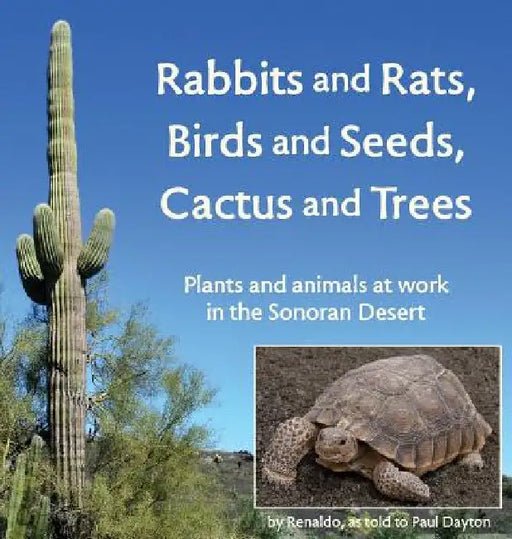 Rabbits and Rats, Birds and Seeds, Cactus and Trees: Plants and animals at work in the Sonoran Desert by Paul Dayton