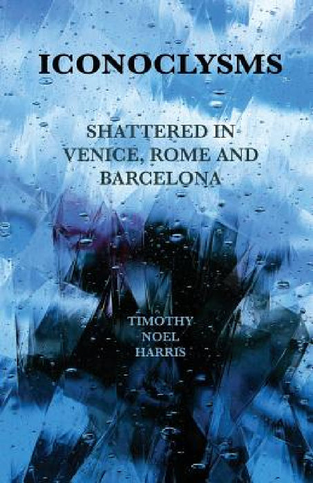 Iconoclysms: Shattered in Venice, Rome and Barcelona by Timothy Noel Harris, Tara Key