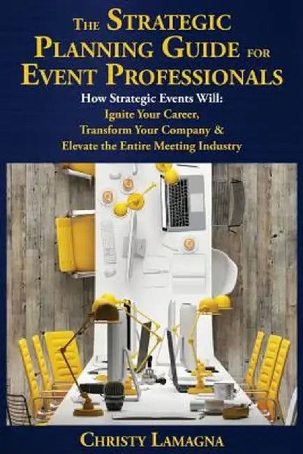 The Strategic Planning Guide for Event Professionals: How Strategic Events Will: Ignite Your Career, Transform Your Company & Elevate the Entire Meeti by Christy Lamagna